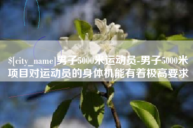 博兴男子5000米运动员-男子5000米项目对运动员的身体机能有着极高要求