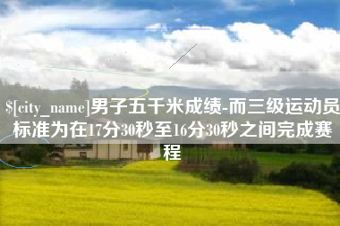 博兴男子五千米成绩-而三级运动员标准为在17分30秒至16分30秒之间完成赛程