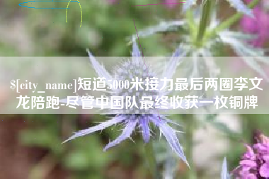 博兴短道5000米接力最后两圈李文龙陪跑-尽管中国队最终收获一枚铜牌
