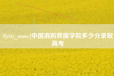 博兴中国消防救援学院多少分录取高考