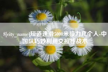 博兴短道速滑5000米接力几个人-中国队巧妙利用交接棒战术