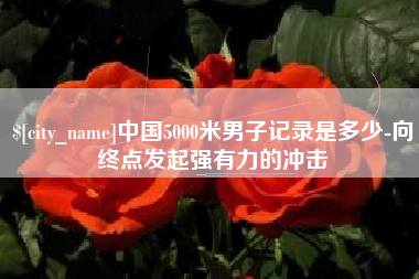 博兴中国5000米男子记录是多少-向终点发起强有力的冲击