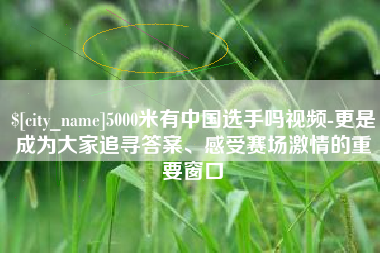 博兴5000米有中国选手吗视频-更是成为大家追寻答案、感受赛场激情的重要窗口