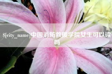 博兴中国消防救援学院女生可以读吗
