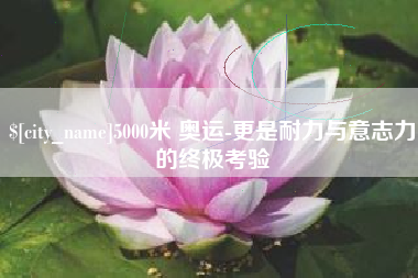 博兴5000米 奥运-更是耐力与意志力的终极考验
