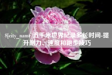 博兴五千米世界纪录多长时间-提升耐力、速度和跑步技巧
