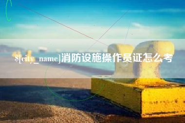 博兴消防设施操作员证怎么考