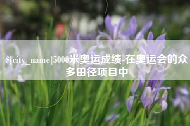 博兴5000米奥运成绩-在奥运会的众多田径项目中