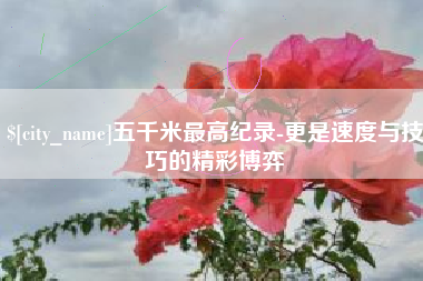 博兴五千米最高纪录-更是速度与技巧的精彩博弈