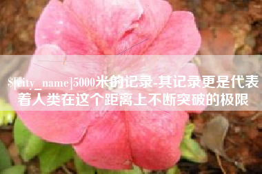 博兴5000米的记录-其记录更是代表着人类在这个距离上不断突破的极限