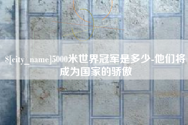 博兴5000米世界冠军是多少-他们将成为国家的骄傲