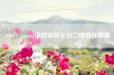 博兴中国消防平台二维码在哪里