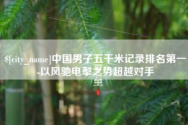 博兴中国男子五千米记录排名第一-以风驰电掣之势超越对手