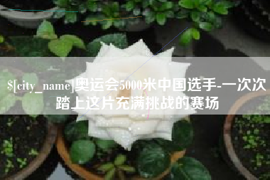博兴奥运会5000米中国选手-一次次踏上这片充满挑战的赛场