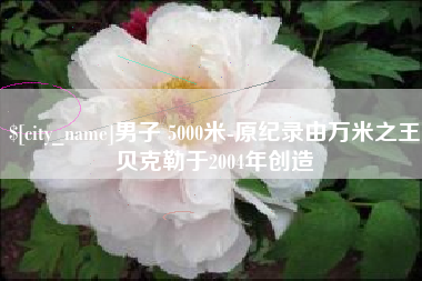 博兴男子 5000米-原纪录由万米之王贝克勒于2004年创造