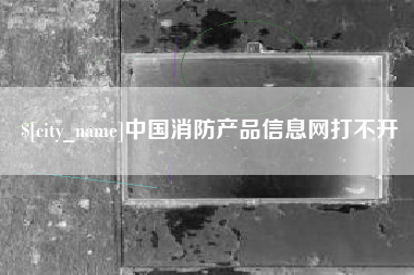 博兴中国消防产品信息网打不开