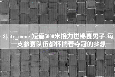 博兴短道5000米接力世锦赛男子-每一支参赛队伍都怀揣着夺冠的梦想