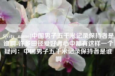 博兴中国男子五千米记录保持者是谁啊-许多田径爱好者心中都有这样一个疑问：中国男子五千米记录保持者是谁啊