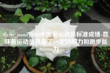 博兴5000米国家运动员标准成绩-意味着运动员具备了一定的耐力和跑步能力