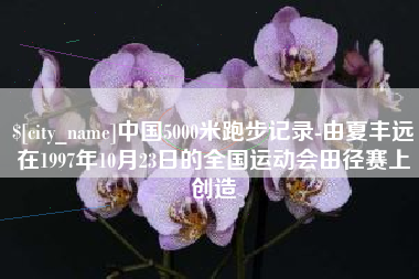 博兴中国5000米跑步记录-由夏丰远在1997年10月23日的全国运动会田径赛上创造