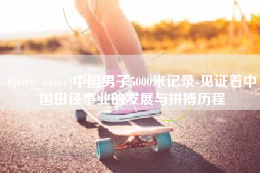 博兴中国男子5000米记录-见证着中国田径事业的发展与拼搏历程