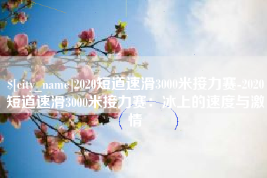 博兴2020短道速滑3000米接力赛-2020短道速滑3000米接力赛：冰上的速度与激情