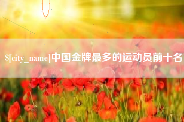博兴中国金牌最多的运动员前十名