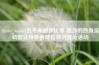 博兴五千米跑步比赛-适当的热身运动能让身体各部位得到充分活动